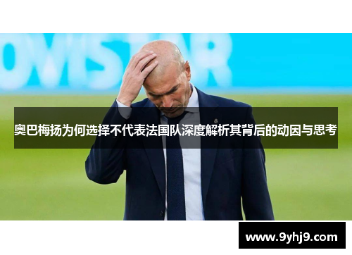 奥巴梅扬为何选择不代表法国队深度解析其背后的动因与思考 奥巴梅扬为何选择不代表法国队深度解析其背后的动因与思考