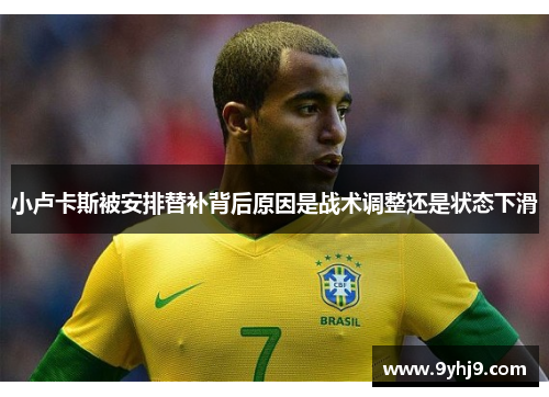 小卢卡斯被安排替补背后原因是战术调整还是状态下滑