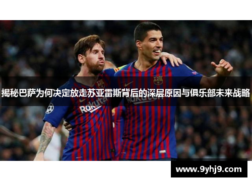 揭秘巴萨为何决定放走苏亚雷斯背后的深层原因与俱乐部未来战略 揭秘巴萨为何决定放走苏亚雷斯背后的深层原因与俱乐部未来战略