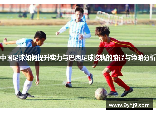 中国足球如何提升实力与巴西足球接轨的路径与策略分析
