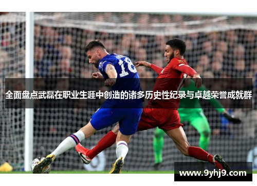 全面盘点武磊在职业生涯中创造的诸多历史性纪录与卓越荣誉成就群